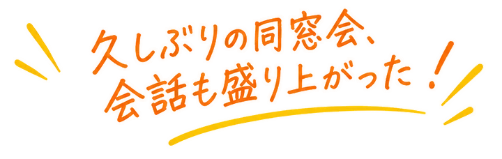 久しぶりの同窓会、会話も盛り上がった!