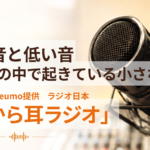 【朝から耳ラジオ】第2回「高い音と低い音——耳の中で起きている小さな世界」