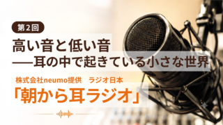 【朝から耳ラジオ】第2回「高い音と低い音——耳の中で起きている小さな世界」
