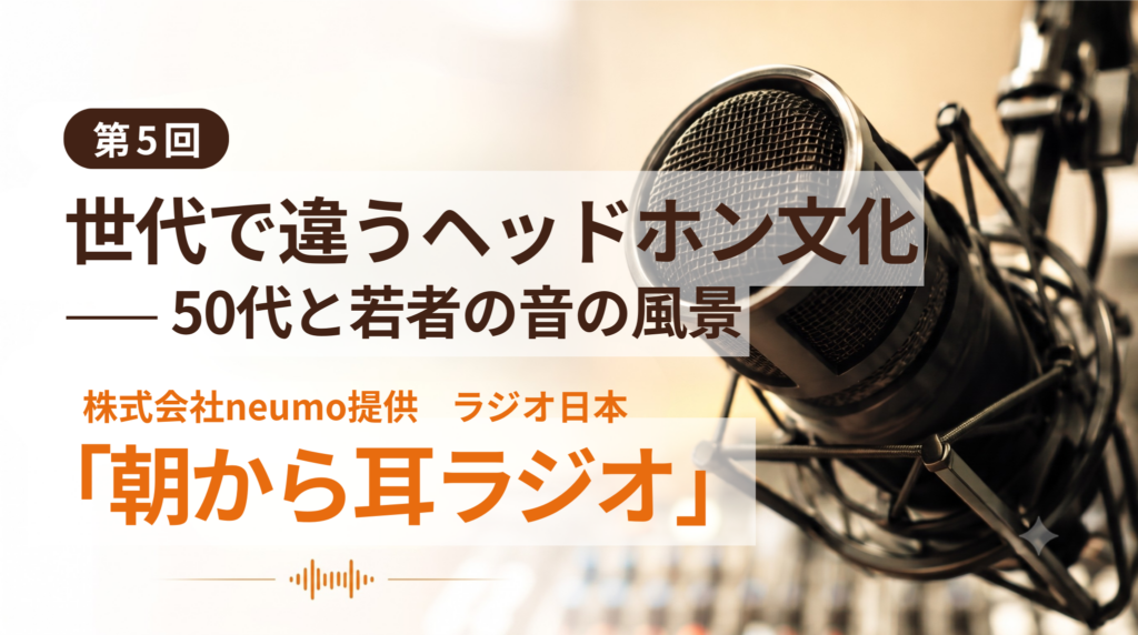 【朝から耳ラジオ】第5回「世代で違うヘッドホン文化——50代と若者の音の風景」